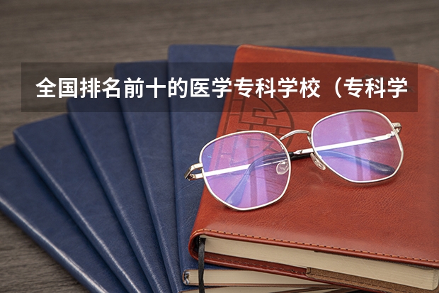 全国排名前十的医学专科学校（专科学校排名榜全国）