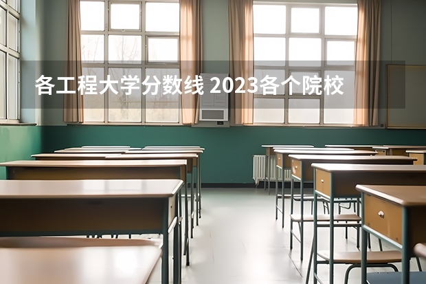 各工程大学分数线 2023各个院校录取分数线