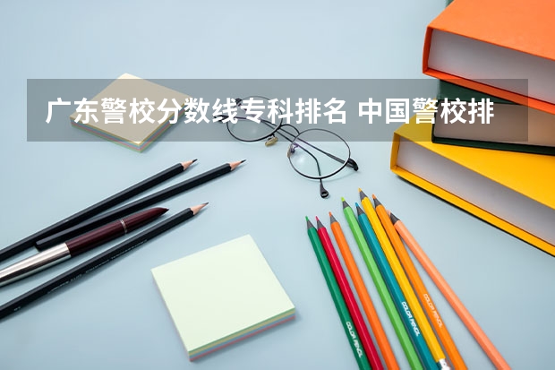广东警校分数线专科排名 中国警校排名和录取分数线