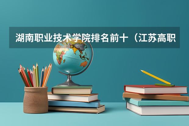 湖南职业技术学院排名前十（江苏高职大专院校排名）