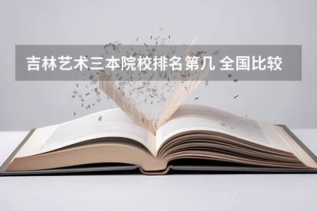 吉林艺术三本院校排名第几 全国比较好的三本院校