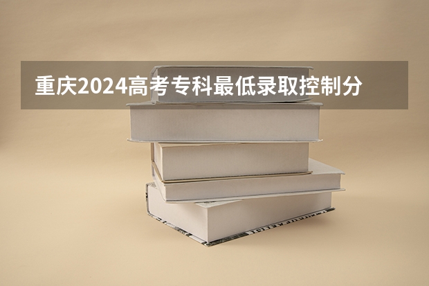 重庆2024高考专科最低录取控制分数线 专科线出炉（重庆电力高等专科学校春招分数线）