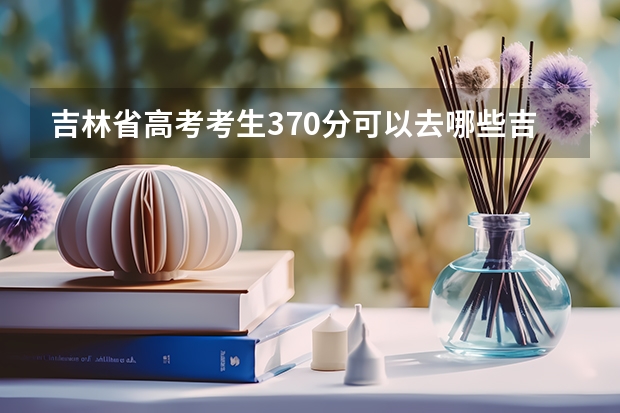 吉林省高考考生370分可以去哪些吉林三本院校