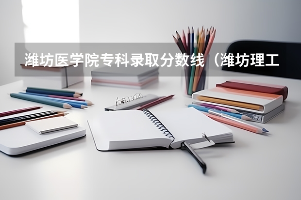潍坊医学院专科录取分数线（潍坊理工学院专科录取分数线）