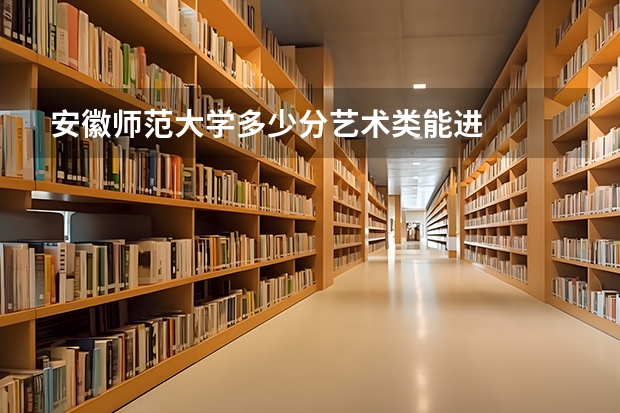 安徽师范大学多少分艺术类能进