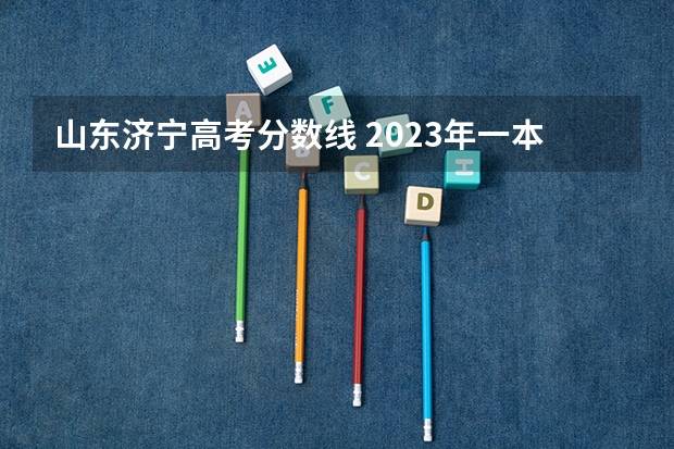 山东济宁高考分数线 2023年一本二本分数线艺考编导