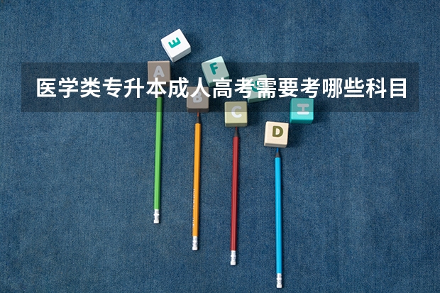 医学类专升本成人高考需要考哪些科目？分数线在哪个范围