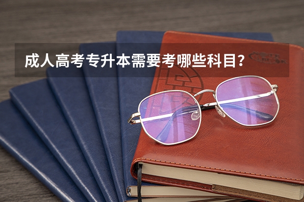 成人高考专升本需要考哪些科目？