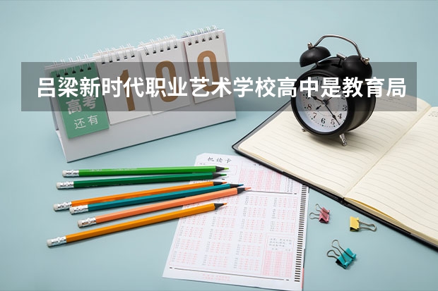 吕梁新时代职业艺术学校高中是教育局认可的吗