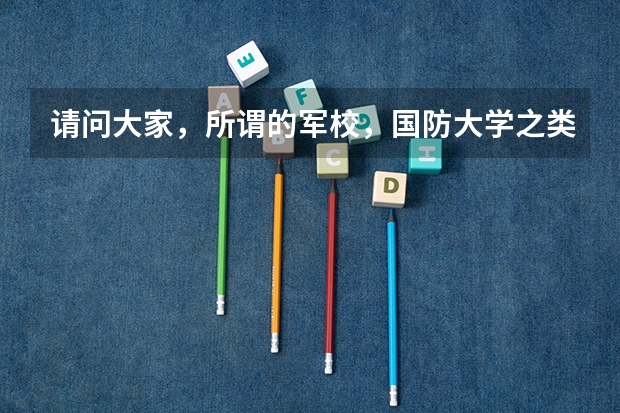 请问大家，所谓的军校，国防大学之类的是指什么样的大学啊？分数线高吗？？
