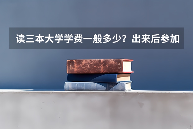 读三本大学学费一般多少？出来后参加工作三本和一本 二本差别大吗？ 请详解