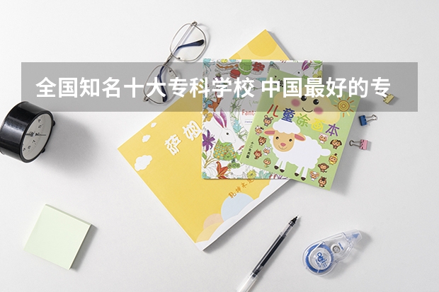 全国知名十大专科学校 中国最好的专科是哪几所学校