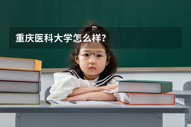 重庆医科大学怎么样?