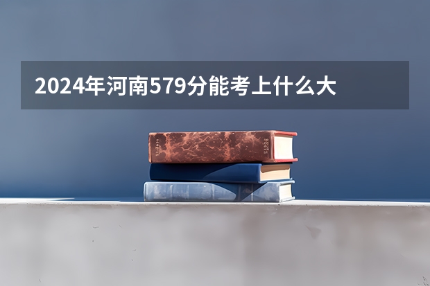 2024年河南579分能考上什么大学?