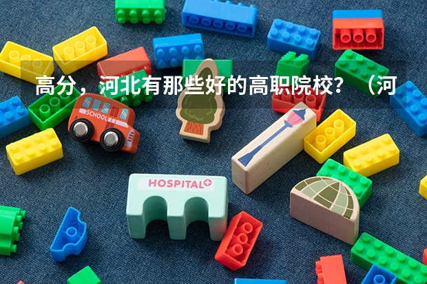 高分，河北有那些好的高职院校？（河北公立专科院校排名）