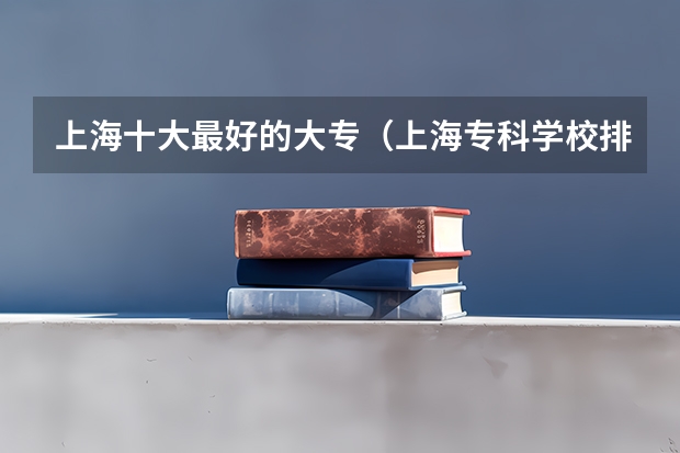 上海十大最好的大专（上海专科学校排名前十公办）