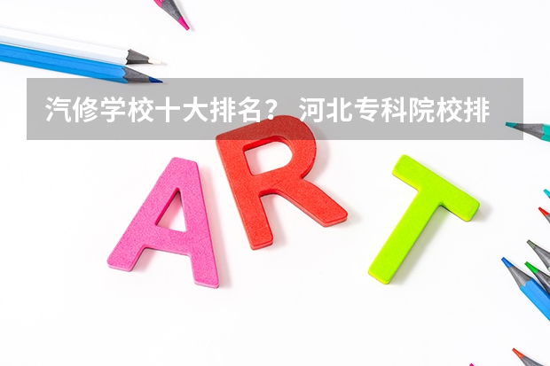 汽修学校十大排名？ 河北专科院校排名