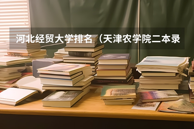 河北经贸大学排名（天津农学院二本录取分数线）