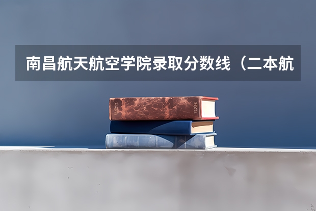 南昌航天航空学院录取分数线（二本航空大学分数线）