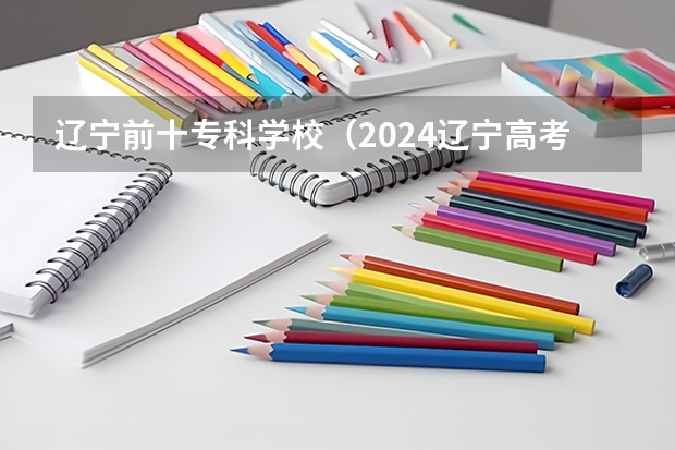 辽宁前十专科学校（2024辽宁高考各大学录取分数线及位次汇总 最低分公布）