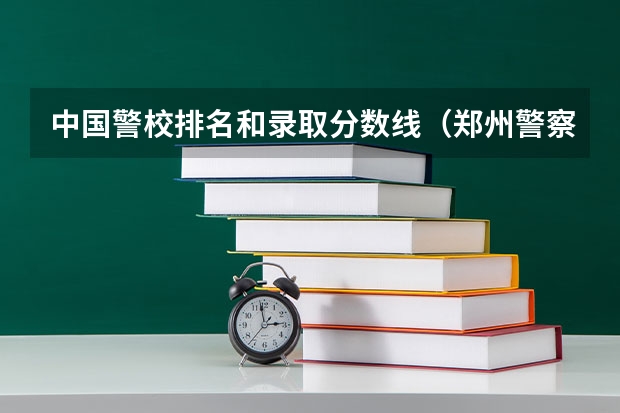 中国警校排名和录取分数线（郑州警察学院专科分数线）