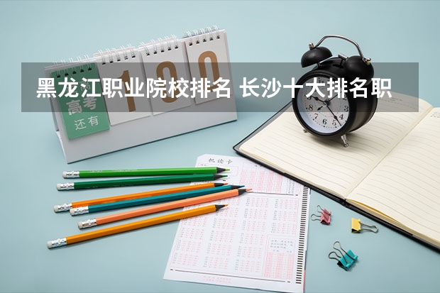 黑龙江职业院校排名 长沙十大排名职业学校?