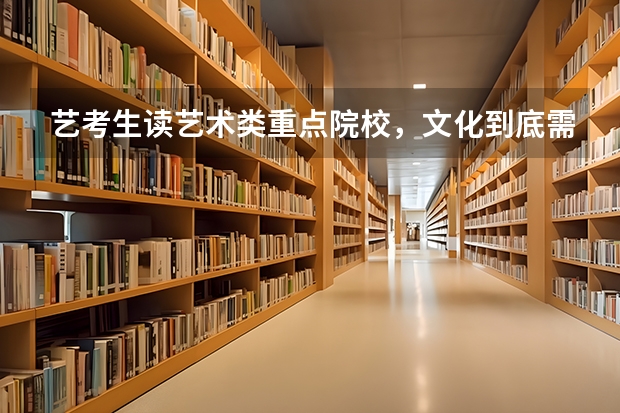 艺考生读艺术类重点院校，文化到底需要多少分？