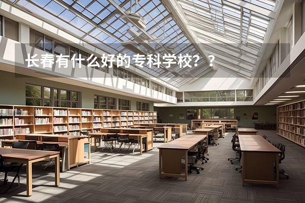 长春有什么好的专科学校？？