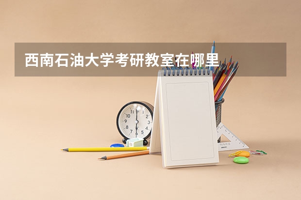 西南石油大学考研教室在哪里