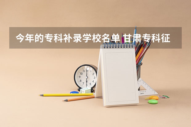 今年的专科补录学校名单 甘肃专科征集补录院校名单