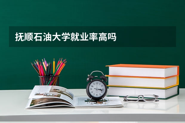 抚顺石油大学就业率高吗