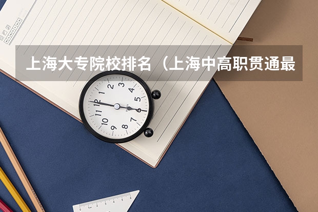 上海大专院校排名（上海中高职贯通最好的学校排名）
