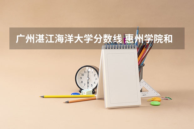 广州湛江海洋大学分数线 惠州学院和广东海洋大学，广州航海学院那个好？