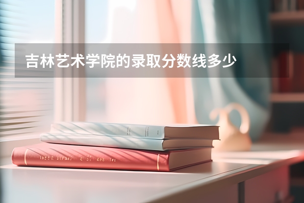 吉林艺术学院的录取分数线多少