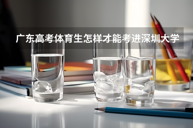 广东高考体育生怎样才能考进深圳大学（广东一本分数线）