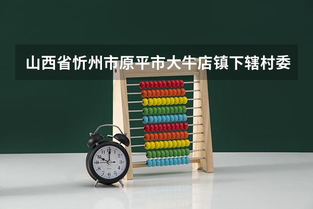 山西省忻州市原平市大牛店镇下辖村委会有哪些？