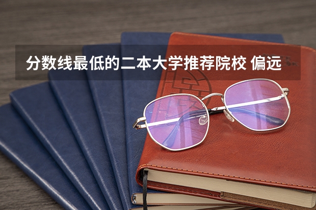 分数线最低的二本大学推荐院校 偏远地区分数线低的二本