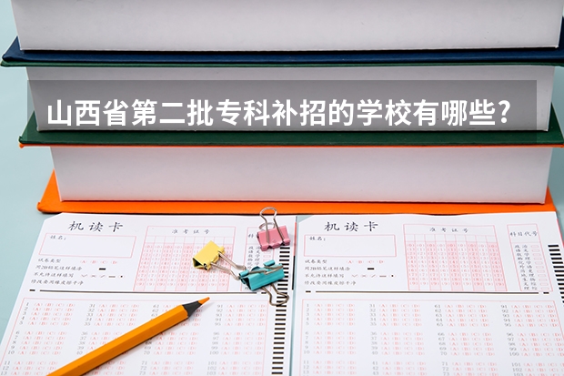 山西省第二批专科补招的学校有哪些?最低分数线是多少?