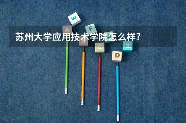 苏州大学应用技术学院怎么样?
