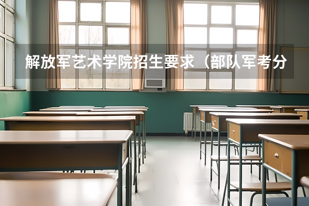 解放军艺术学院招生要求（部队军考分数线录取线）