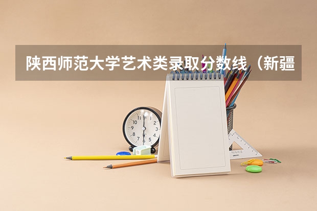 陕西师范大学艺术类录取分数线（新疆政法学院艺术类录取分数线）