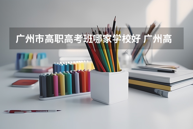 广州市高职高考班哪家学校好 广州高考市排名和省排的关系