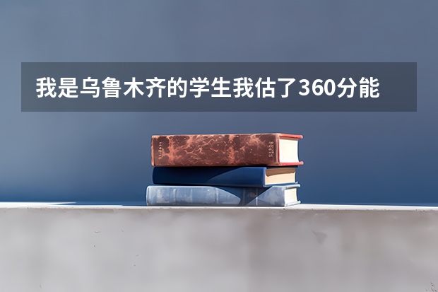 我是乌鲁木齐的学生我估了360分能上哪些学校？可否帮帮忙啊