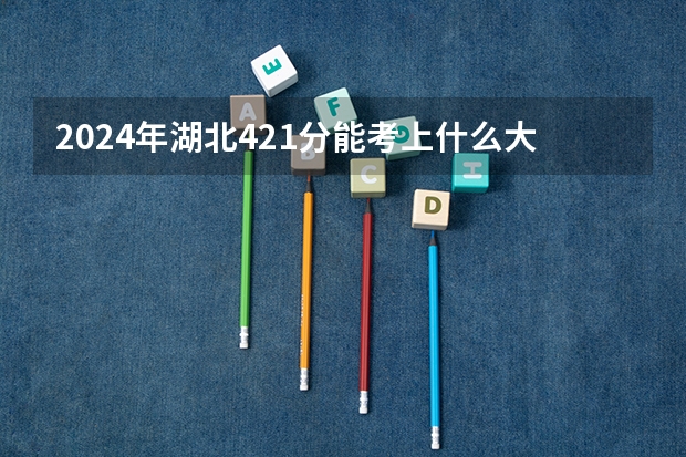 2024年湖北421分能考上什么大学？