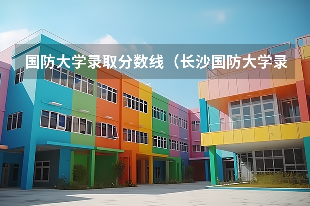 国防大学录取分数线（长沙国防大学录取分数线）