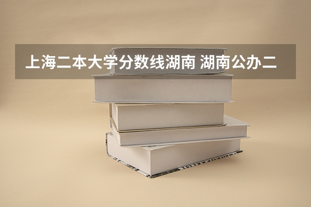 上海二本大学分数线湖南 湖南公办二本大学录取分数线