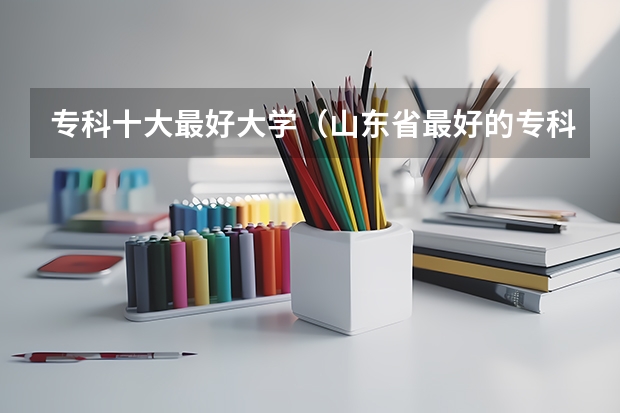 专科十大最好大学（山东省最好的专科学校排名公办）