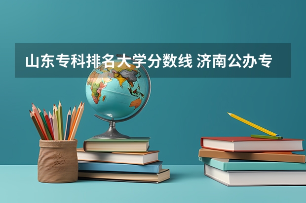 山东专科排名大学分数线 济南公办专科学校排名及分数线
