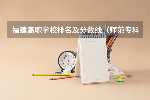 福建高职学校排名及分数线（师范专科学校排名）