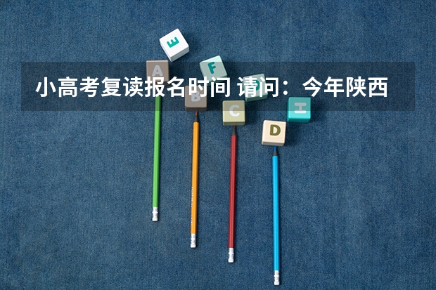 小高考复读报名时间 请问：今年陕西高考复读方面的问题